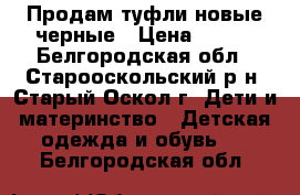 Продам туфли новые черные › Цена ­ 850 - Белгородская обл., Старооскольский р-н, Старый Оскол г. Дети и материнство » Детская одежда и обувь   . Белгородская обл.